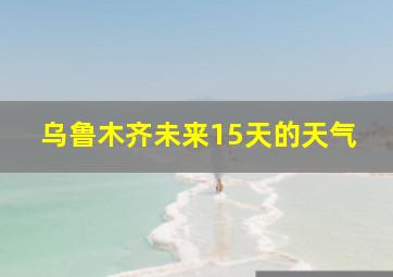 乌鲁木齐未来15天的天气