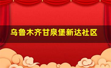 乌鲁木齐甘泉堡新达社区