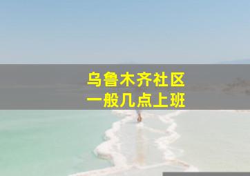 乌鲁木齐社区一般几点上班