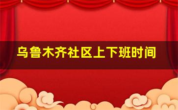 乌鲁木齐社区上下班时间