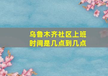 乌鲁木齐社区上班时间是几点到几点