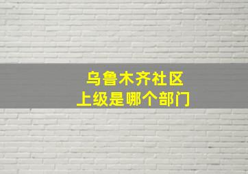 乌鲁木齐社区上级是哪个部门