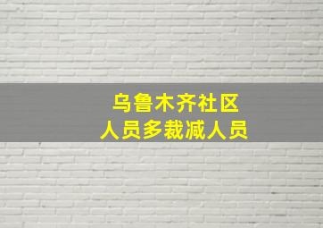 乌鲁木齐社区人员多裁减人员