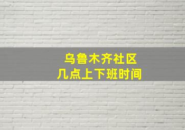 乌鲁木齐社区几点上下班时间