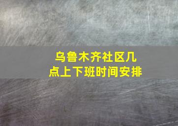 乌鲁木齐社区几点上下班时间安排