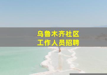 乌鲁木齐社区工作人员招聘