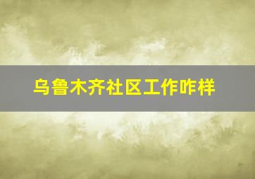 乌鲁木齐社区工作咋样