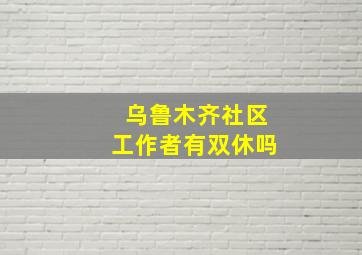 乌鲁木齐社区工作者有双休吗