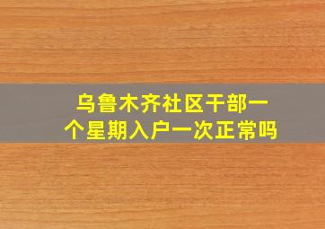 乌鲁木齐社区干部一个星期入户一次正常吗