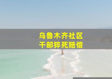 乌鲁木齐社区干部猝死赔偿