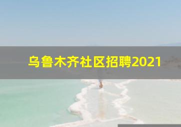 乌鲁木齐社区招聘2021