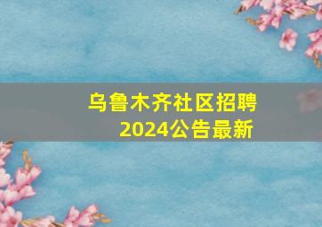 乌鲁木齐社区招聘2024公告最新