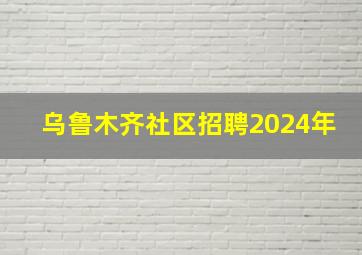 乌鲁木齐社区招聘2024年