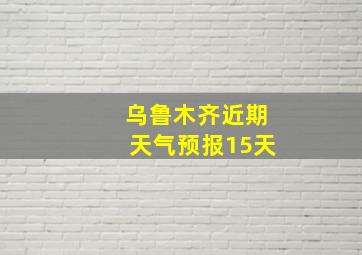 乌鲁木齐近期天气预报15天