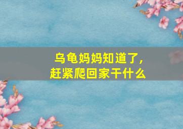 乌龟妈妈知道了,赶紧爬回家干什么