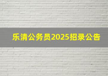 乐清公务员2025招录公告