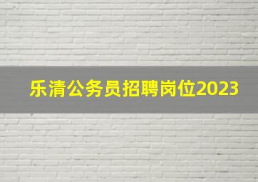 乐清公务员招聘岗位2023