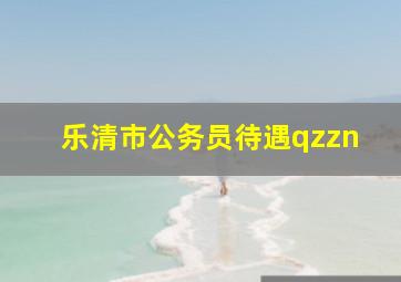 乐清市公务员待遇qzzn