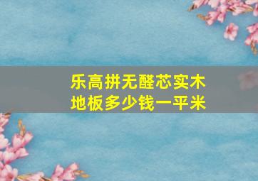 乐高拼无醛芯实木地板多少钱一平米