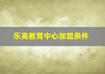 乐高教育中心加盟条件