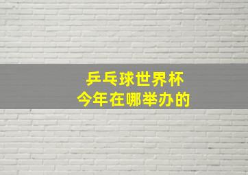 乒乓球世界杯今年在哪举办的