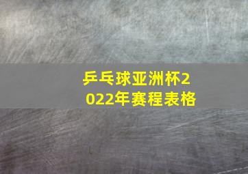 乒乓球亚洲杯2022年赛程表格