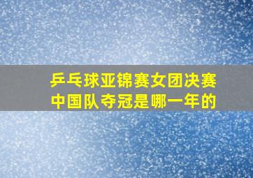 乒乓球亚锦赛女团决赛中国队夺冠是哪一年的