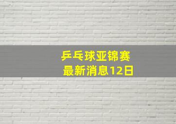 乒乓球亚锦赛最新消息12日