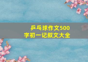 乒乓球作文500字初一记叙文大全