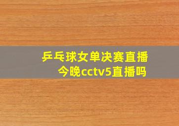 乒乓球女单决赛直播今晚cctv5直播吗