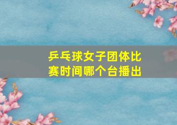 乒乓球女子团体比赛时间哪个台播出