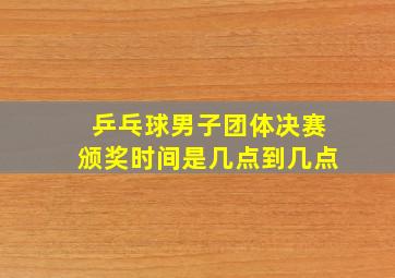 乒乓球男子团体决赛颁奖时间是几点到几点