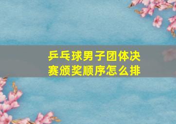 乒乓球男子团体决赛颁奖顺序怎么排