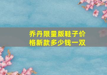 乔丹限量版鞋子价格新款多少钱一双