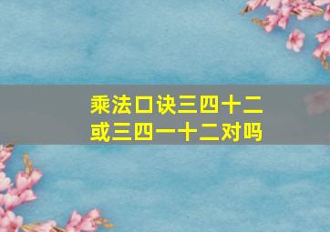 乘法口诀三四十二或三四一十二对吗