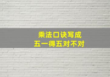 乘法口诀写成五一得五对不对