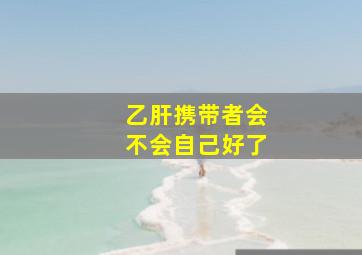 乙肝携带者会不会自己好了