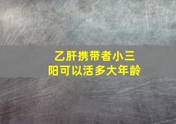 乙肝携带者小三阳可以活多大年龄