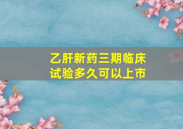 乙肝新药三期临床试验多久可以上市