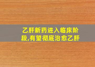 乙肝新药进入临床阶段,有望彻底治愈乙肝