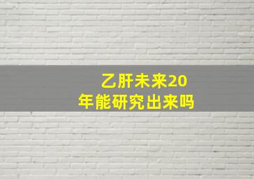 乙肝未来20年能研究出来吗