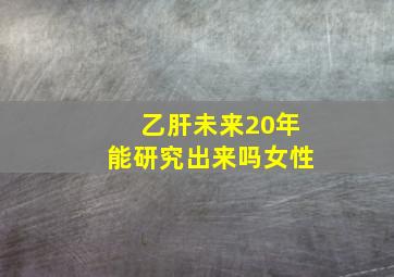 乙肝未来20年能研究出来吗女性