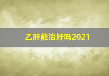 乙肝能治好吗2021