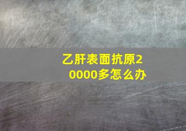 乙肝表面抗原20000多怎么办