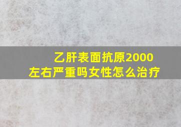 乙肝表面抗原2000左右严重吗女性怎么治疗