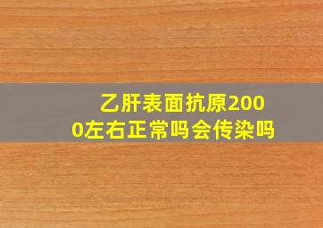 乙肝表面抗原2000左右正常吗会传染吗