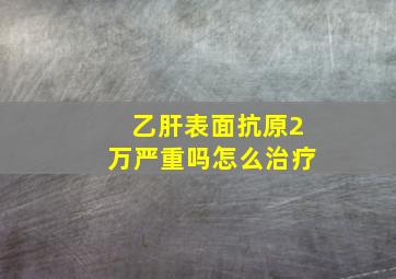 乙肝表面抗原2万严重吗怎么治疗