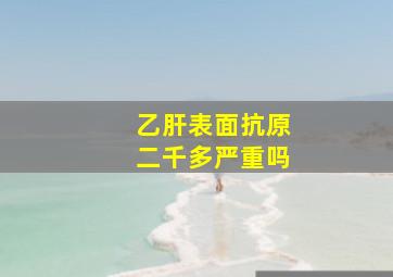 乙肝表面抗原二千多严重吗