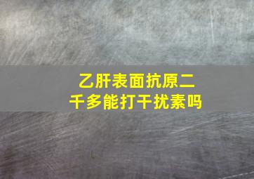 乙肝表面抗原二千多能打干扰素吗