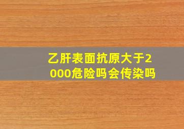 乙肝表面抗原大于2000危险吗会传染吗